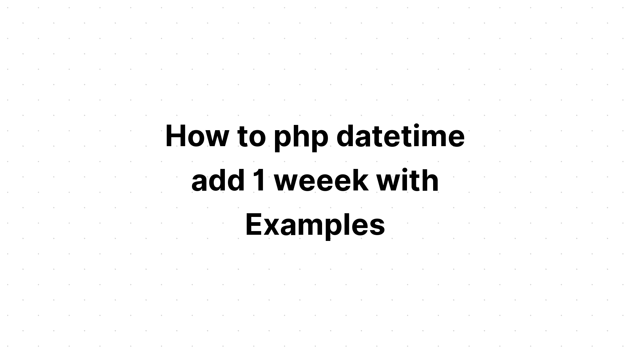 Cách php datetime thêm 1 tuần với các ví dụ